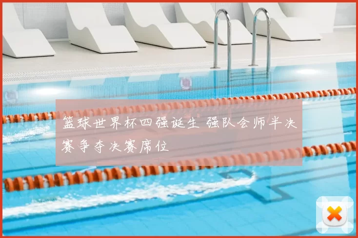 篮球世界杯四强诞生 强队会师半决赛争夺决赛席位
