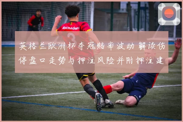 英格兰欧洲杯夺冠赔率波动 解读伤停盘口走势与押注风险并附押注建议