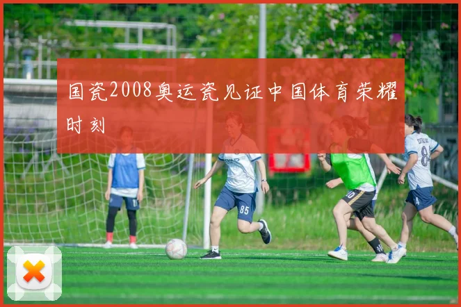 国瓷2008奥运瓷见证中国体育荣耀时刻
