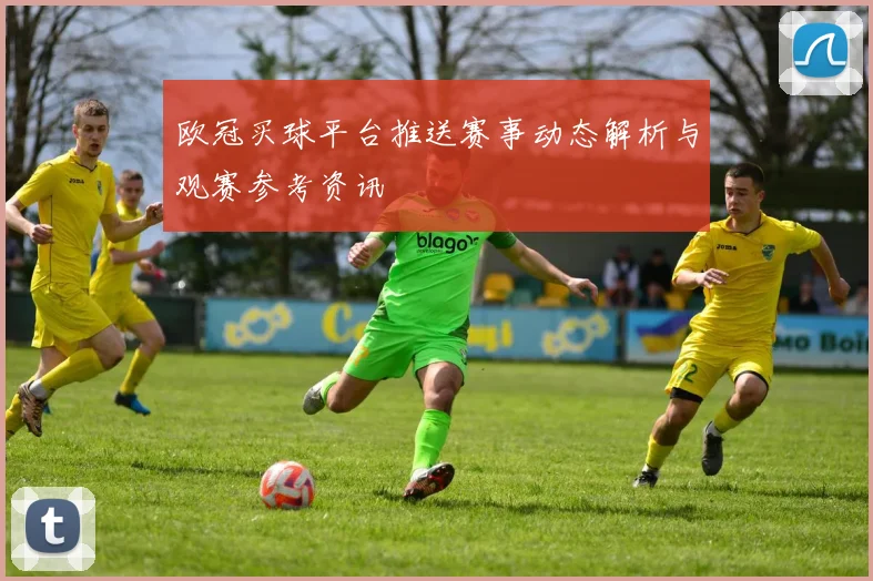 欧冠买球平台推送赛事动态解析与观赛参考资讯