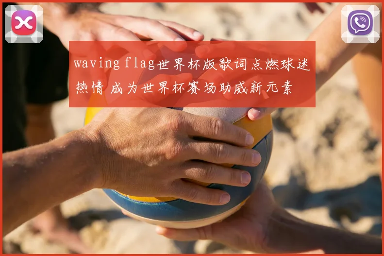 waving flag世界杯版歌词点燃球迷热情 成为世界杯赛场助威新元素