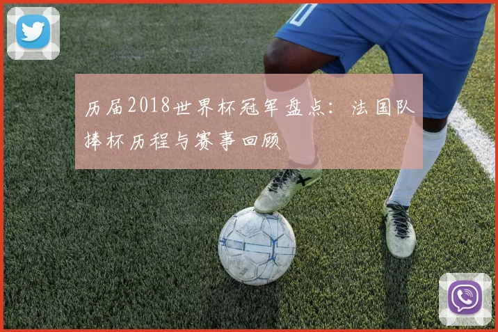 历届2018世界杯冠军盘点:法国队捧杯历程与赛事回顾