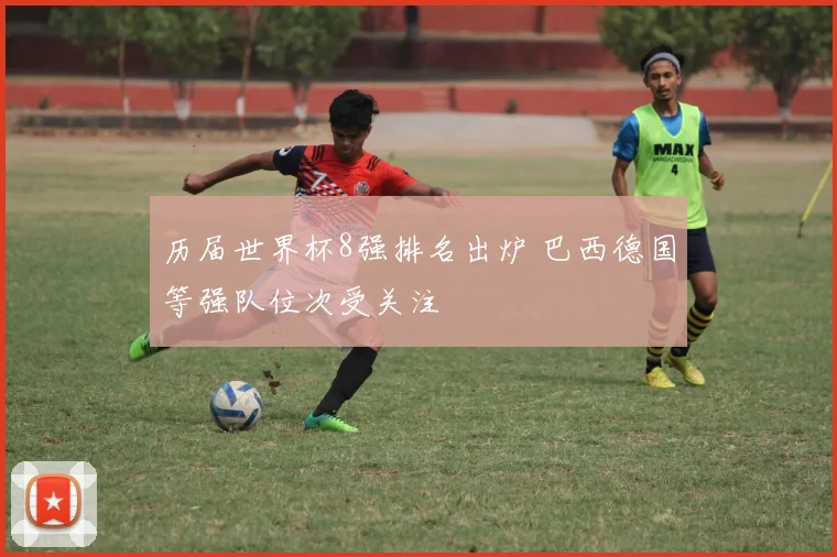 历届世界杯8强排名出炉 巴西德国等强队位次受关注
