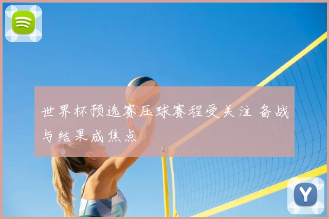 世界杯预选赛压球赛程受关注 备战与结果成焦点