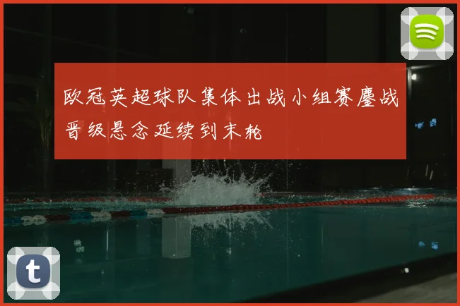 欧冠英超球队集体出战小组赛鏖战晋级悬念延续到末轮