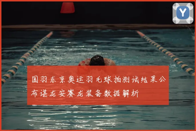 国羽东京奥运羽毛球拍测试结果公布谌龙安赛龙装备数据解析