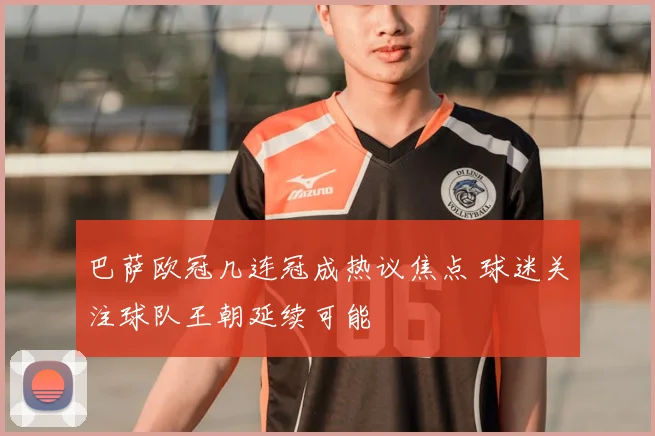巴萨欧冠几连冠成热议焦点 球迷关注球队王朝延续可能