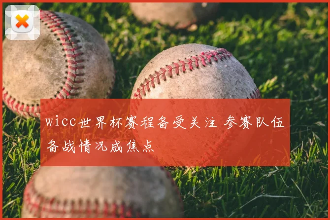 wicc世界杯赛程备受关注 参赛队伍备战情况成焦点