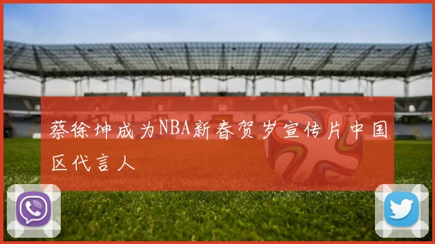 蔡徐坤成为NBA新春贺岁宣传片中国区代言人